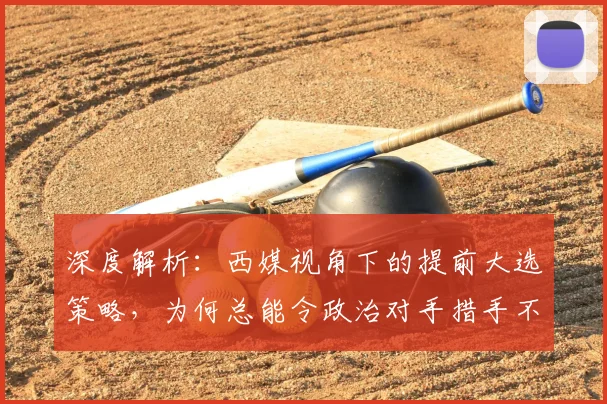 深度解析：西媒视角下的提前大选策略，为何总能令政治对手措手不及？