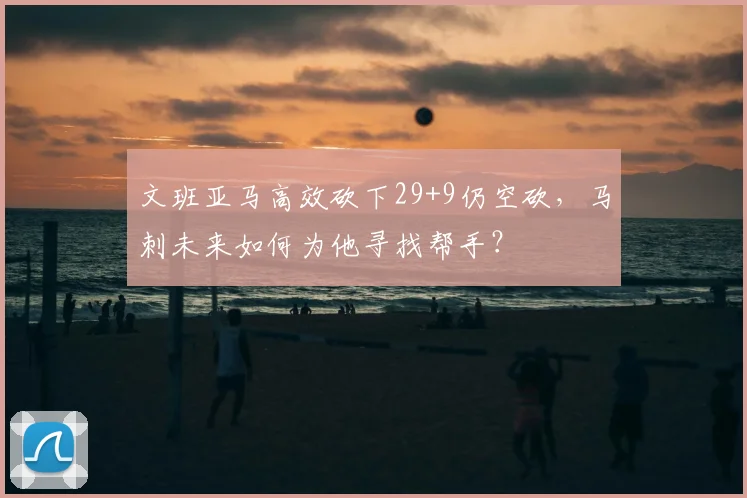 文班亚马高效砍下29+9仍空砍，马刺未来如何为他寻找帮手？