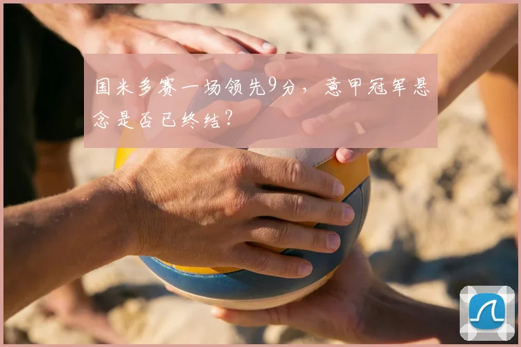 国米多赛一场领先9分,意甲冠军悬念是否已终结?