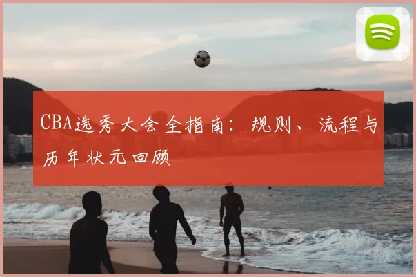 CBA选秀大会全指南：规则、流程与历年状元回顾