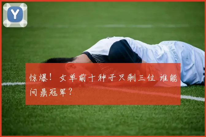 惊爆！女单前十种子只剩三位 谁能问鼎冠军？
