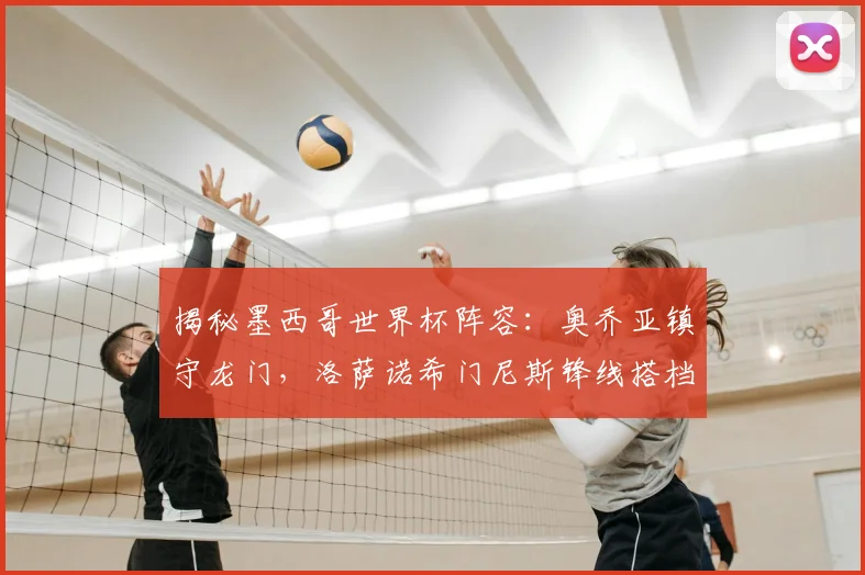 揭秘墨西哥世界杯阵容：奥乔亚镇守龙门，洛萨诺希门尼斯锋线搭档