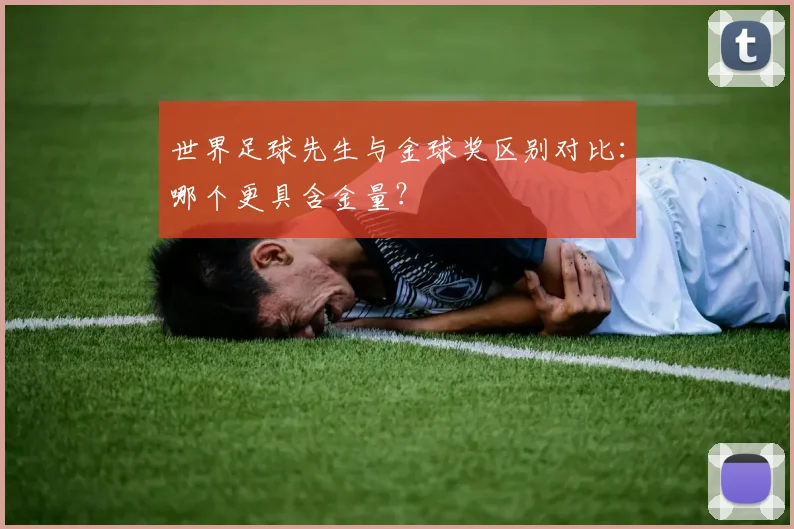 世界足球先生与金球奖区别对比：哪个更具含金量？