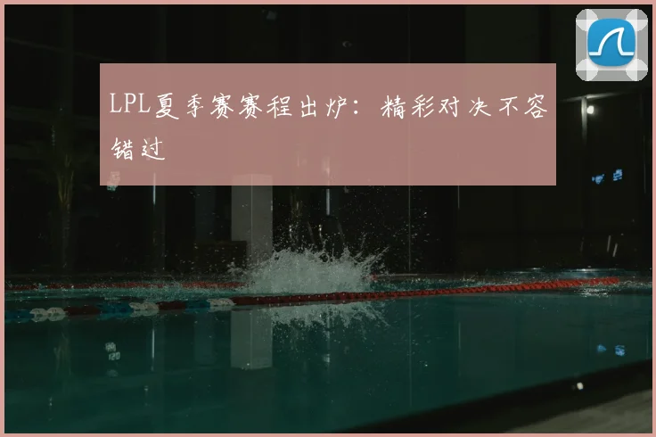 LPL夏季赛赛程出炉：精彩对决不容错过