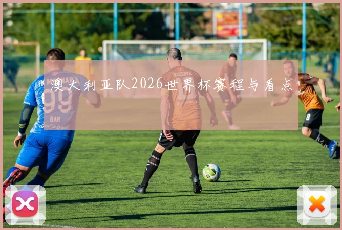 澳大利亚队2026世界杯赛程与看点