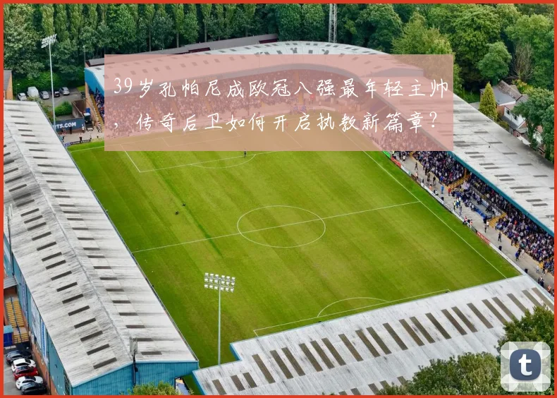 39岁孔帕尼成欧冠八强最年轻主帅，传奇后卫如何开启执教新篇章？