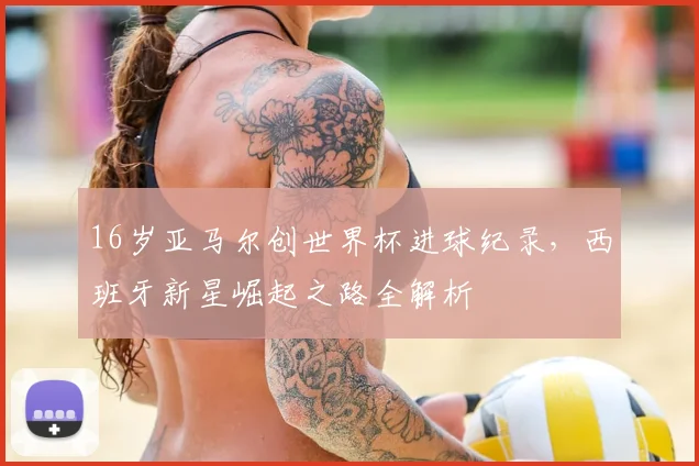 16岁亚马尔创世界杯进球纪录，西班牙新星崛起之路全解析