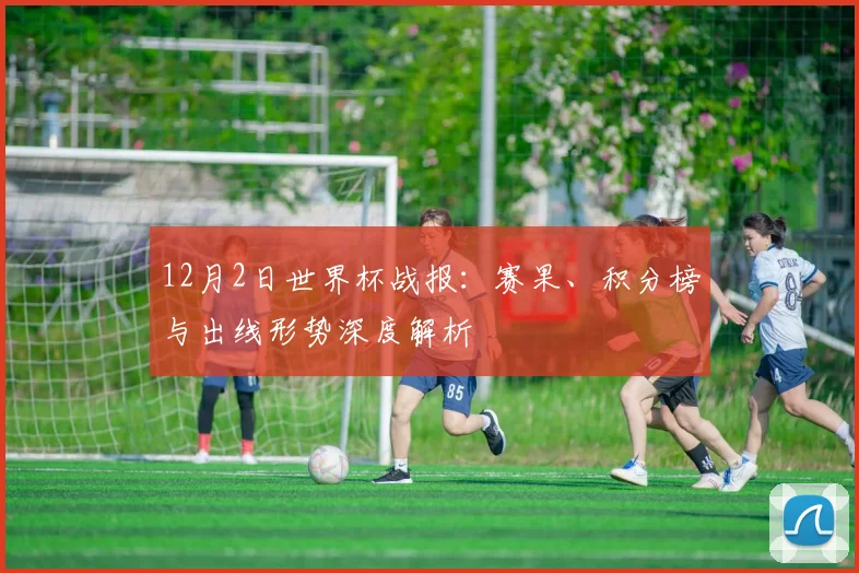 12月2日世界杯战报：赛果、积分榜与出线形势深度解析