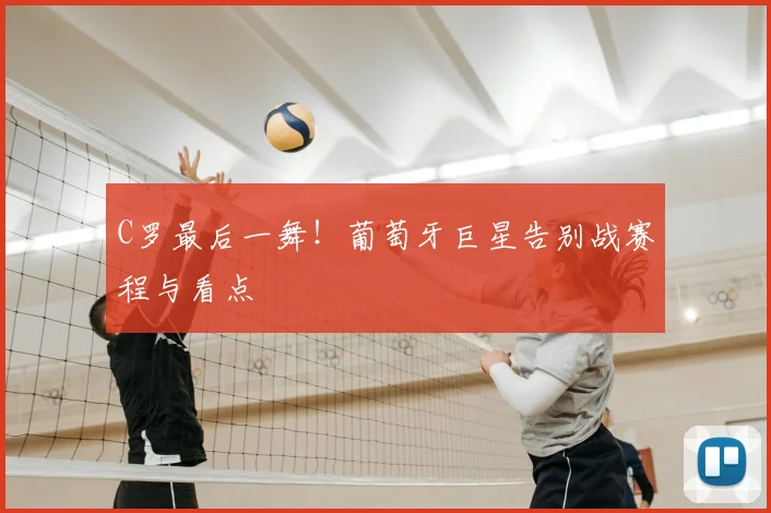 C罗最后一舞!葡萄牙巨星告别战赛程与看点