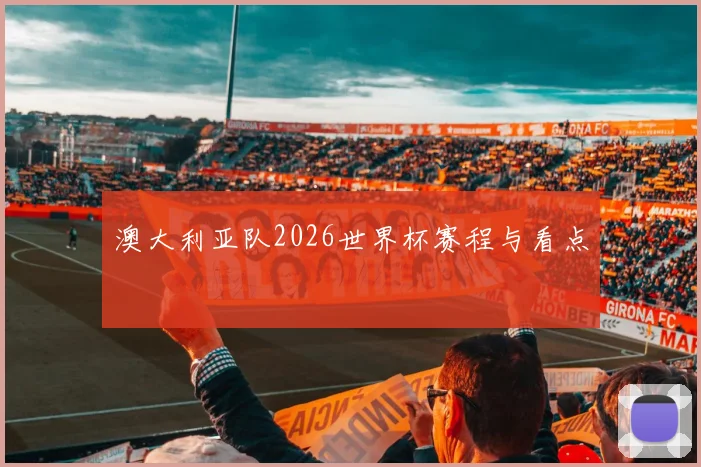 澳大利亚队2026世界杯赛程与看点