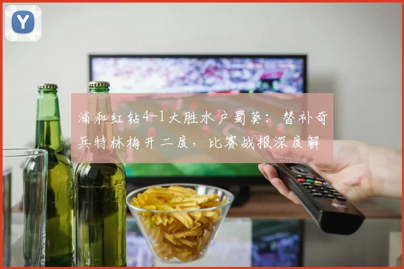 浦和红钻4-1大胜水户蜀葵：替补奇兵特林梅开二度，比赛战报深度解析