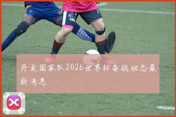丹麦国家队2026世界杯备战动态最新消息