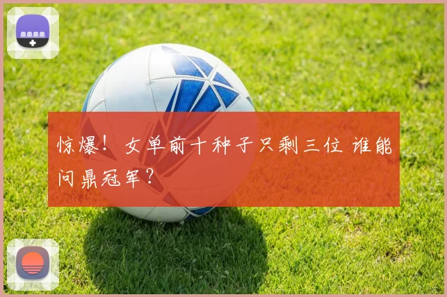 惊爆！女单前十种子只剩三位 谁能问鼎冠军？