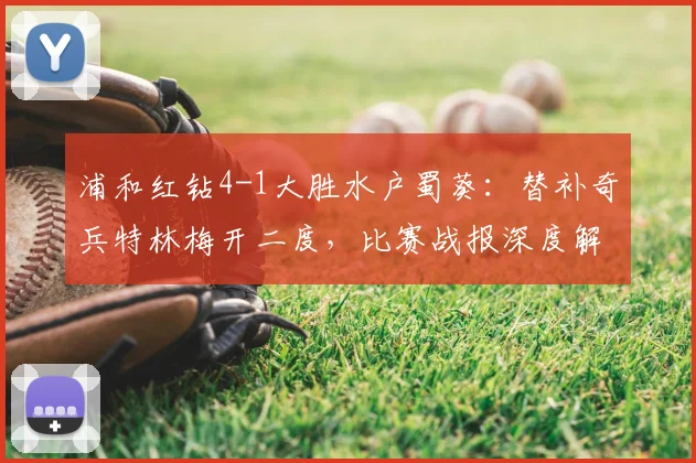 浦和红钻4-1大胜水户蜀葵：替补奇兵特林梅开二度，比赛战报深度解析