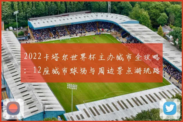 2022卡塔尔世界杯主办城市全攻略：12座城市球场与周边景点游玩路线