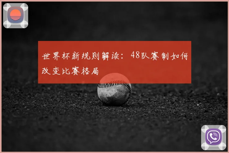 世界杯新规则解读：48队赛制如何改变比赛格局