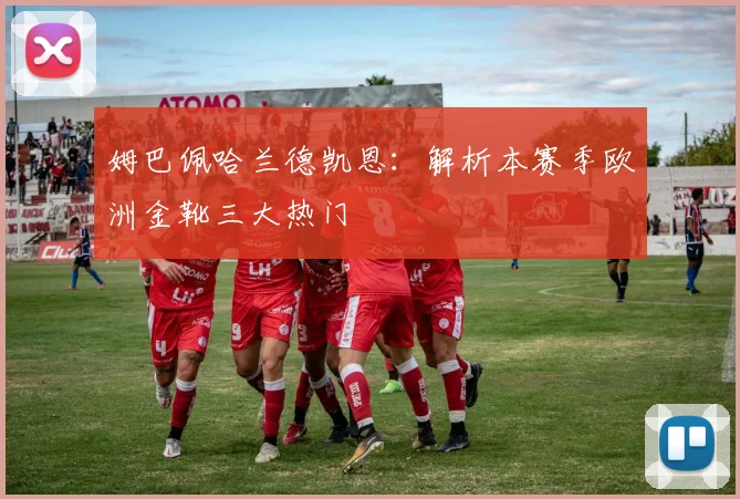 姆巴佩哈兰德凯恩：解析本赛季欧洲金靴三大热门