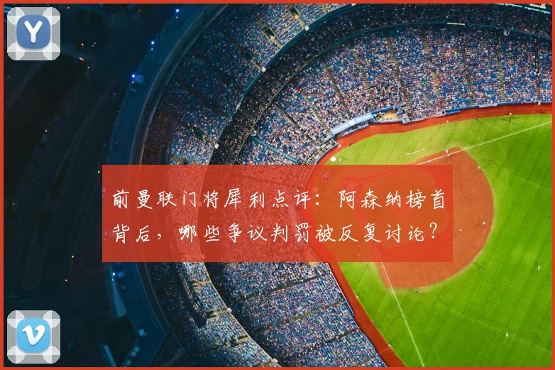 前曼联门将犀利点评：阿森纳榜首背后，哪些争议判罚被反复讨论？