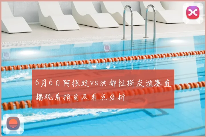 6月6日阿根廷vs洪都拉斯友谊赛直播观看指南及看点分析