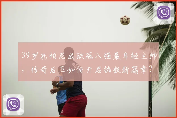 39岁孔帕尼成欧冠八强最年轻主帅，传奇后卫如何开启执教新篇章？