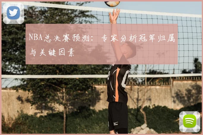 NBA总决赛预测：专家分析冠军归属与关键因素