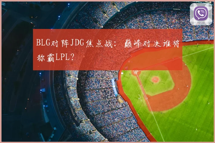 BLG对阵JDG焦点战：巅峰对决谁将称霸LPL？