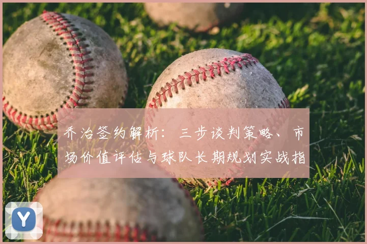 乔治签约解析：三步谈判策略、市场价值评估与球队长期规划实战指南