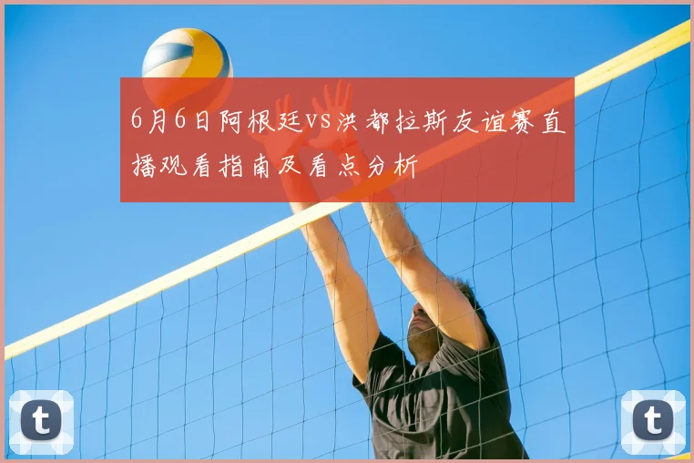 6月6日阿根廷vs洪都拉斯友谊赛直播观看指南及看点分析