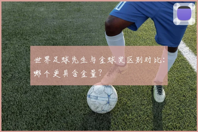 世界足球先生与金球奖区别对比:哪个更具含金量?